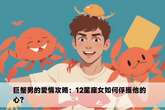 巨蟹男的愛情攻略：12星座女如何俘獲他的心？