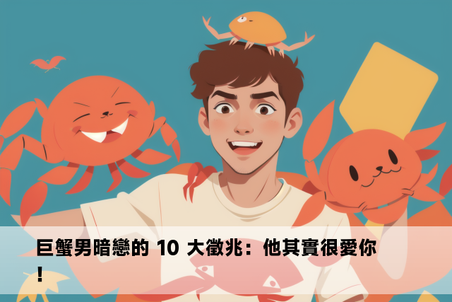 巨蟹男暗戀的 10 大徵兆：他其實很愛你！