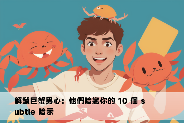 解鎖巨蟹男心：他們暗戀你的 10 個 subtle 暗示