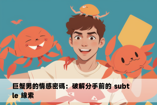 巨蟹男的情感密碼：破解分手前的 subtle 線索